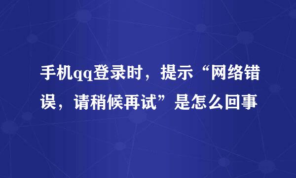 手机qq登录时，提示“网络错误，请稍候再试”是怎么回事