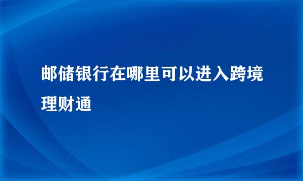 邮储银行在哪里可以进入跨境理财通