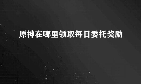 原神在哪里领取每日委托奖励