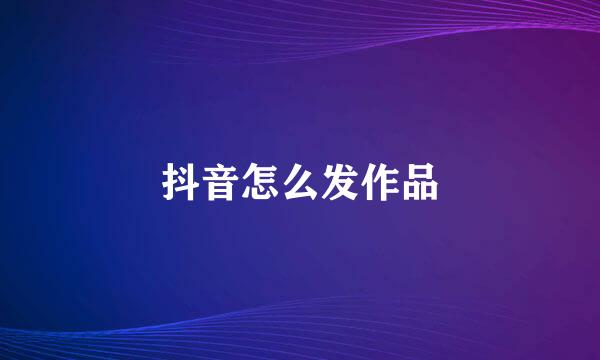 抖音怎么发作品