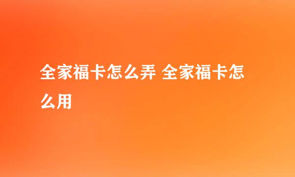 全家福卡怎么弄 全家福卡怎么用