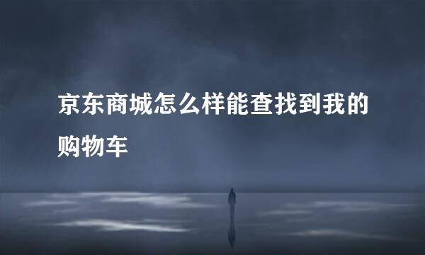 京东商城怎么样能查找到我的购物车