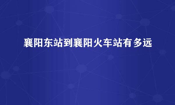 襄阳东站到襄阳火车站有多远