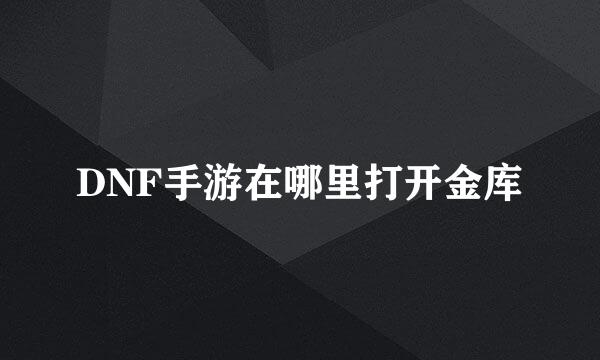 DNF手游在哪里打开金库