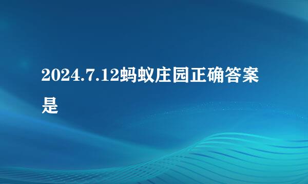 2024.7.12蚂蚁庄园正确答案是