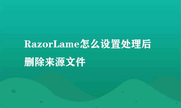 RazorLame怎么设置处理后删除来源文件