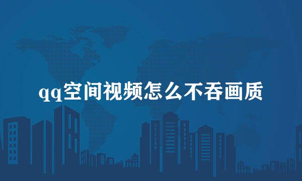 qq空间视频怎么不吞画质