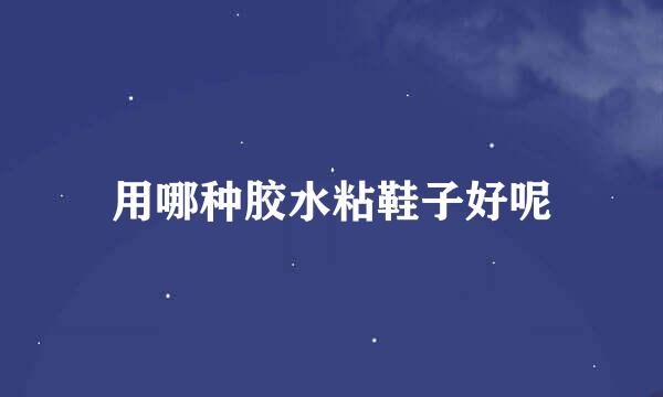 用哪种胶水粘鞋子好呢
