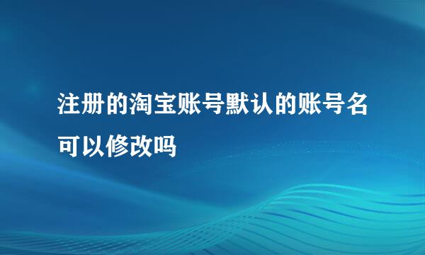注册的淘宝账号默认的账号名可以修改吗