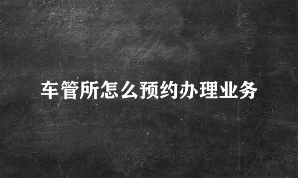 车管所怎么预约办理业务