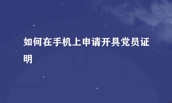 如何在手机上申请开具党员证明