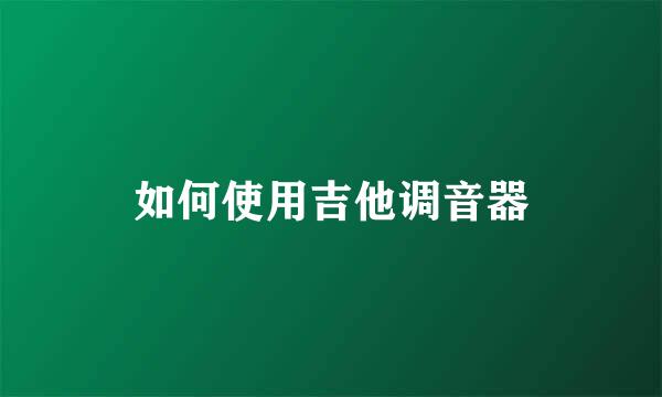 如何使用吉他调音器