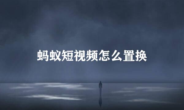 蚂蚁短视频怎么置换