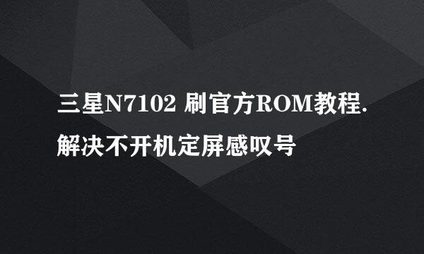 三星N7102 刷官方ROM教程.解决不开机定屏感叹号