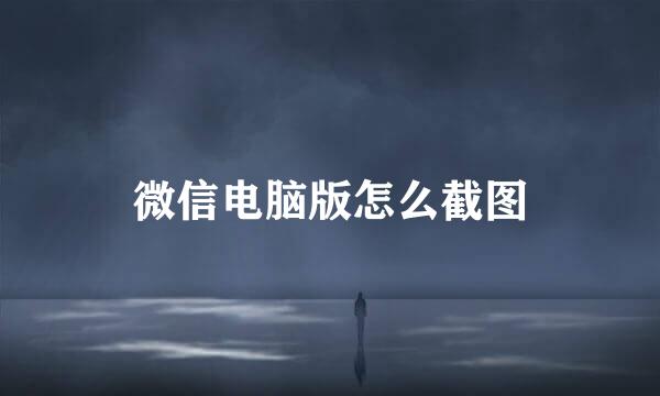 微信电脑版怎么截图