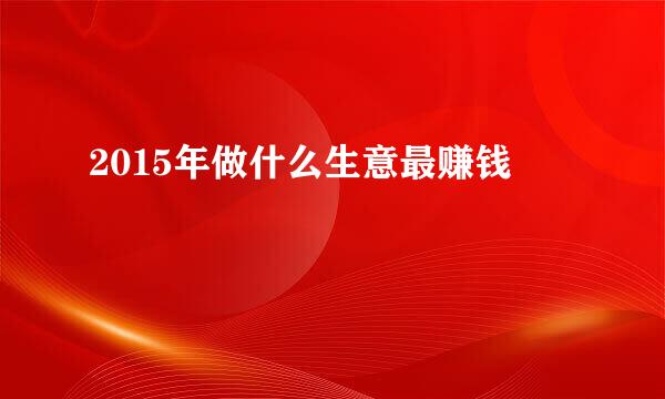 2015年做什么生意最赚钱