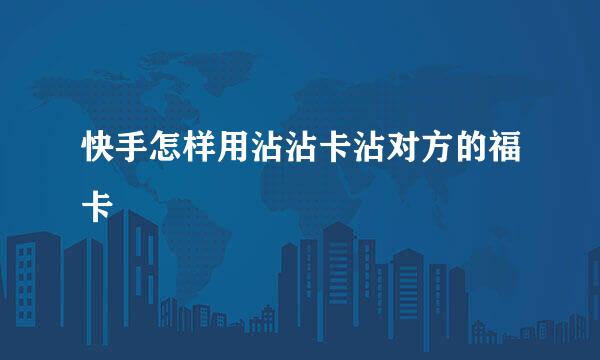 快手怎样用沾沾卡沾对方的福卡