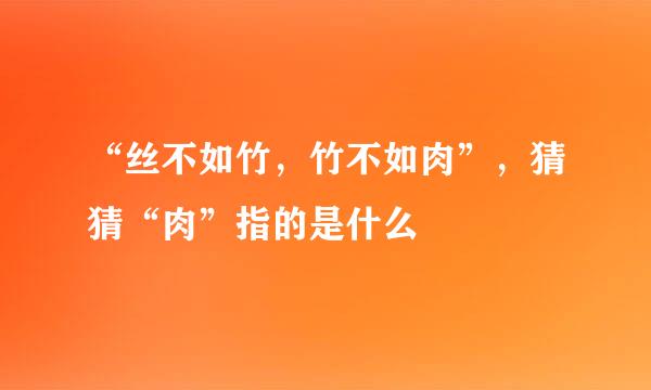 “丝不如竹，竹不如肉”，猜猜“肉”指的是什么