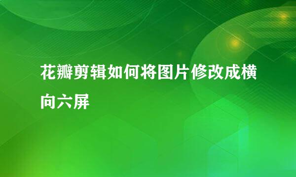 花瓣剪辑如何将图片修改成横向六屏