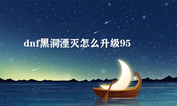 dnf黑洞湮灭怎么升级95