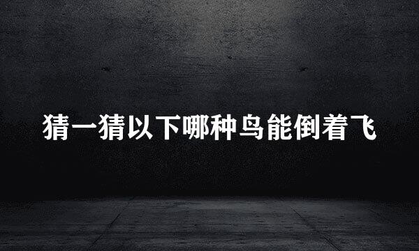 猜一猜以下哪种鸟能倒着飞