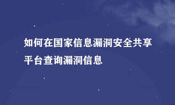 如何在国家信息漏洞安全共享平台查询漏洞信息