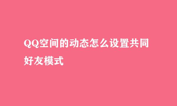 QQ空间的动态怎么设置共同好友模式