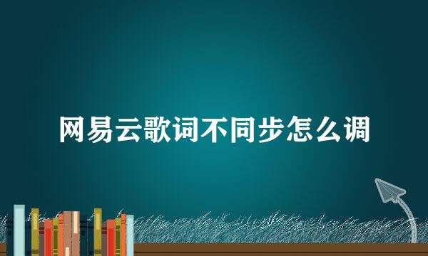 网易云歌词不同步怎么调