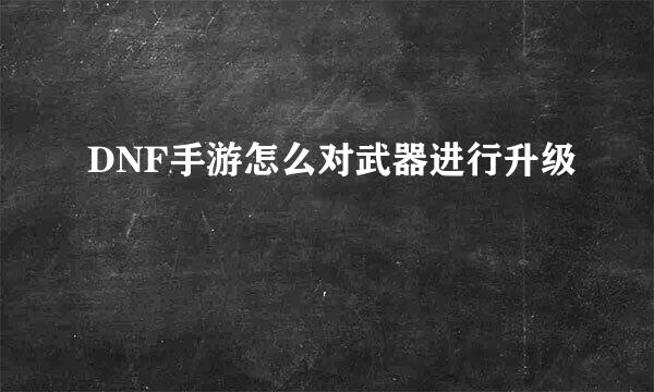 DNF手游怎么对武器进行升级