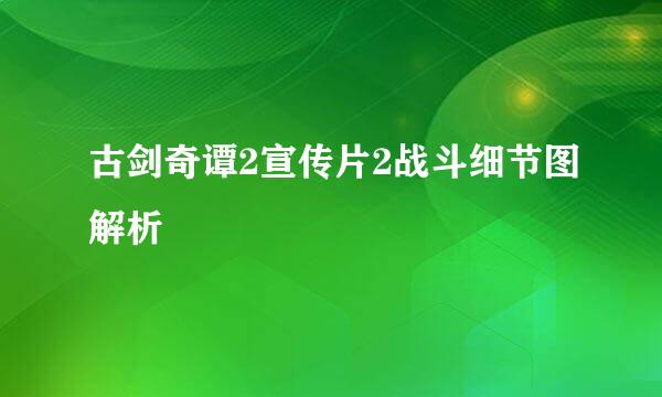 古剑奇谭2宣传片2战斗细节图解析