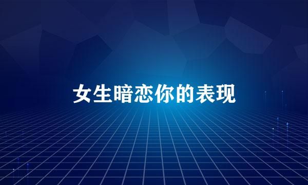 女生暗恋你的表现