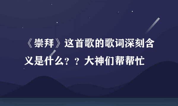 《崇拜》这首歌的歌词深刻含义是什么？？大神们帮帮忙