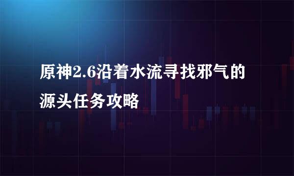 原神2.6沿着水流寻找邪气的源头任务攻略