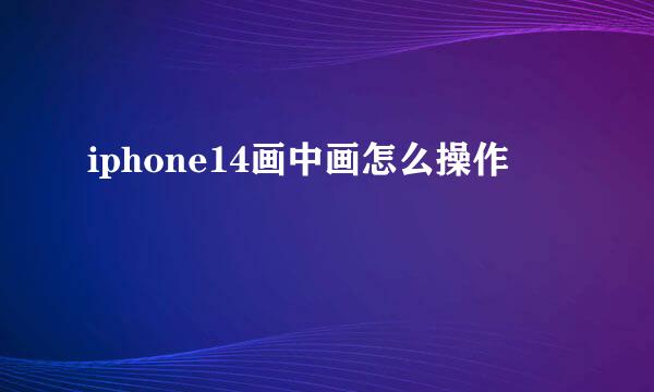 iphone14画中画怎么操作