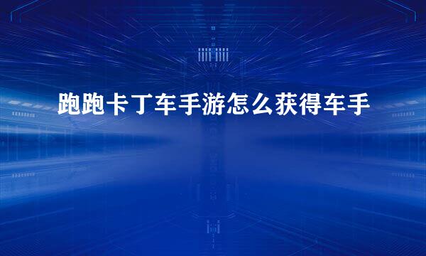 跑跑卡丁车手游怎么获得车手