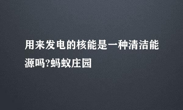 用来发电的核能是一种清洁能源吗?蚂蚁庄园