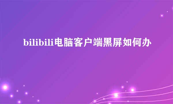 bilibili电脑客户端黑屏如何办