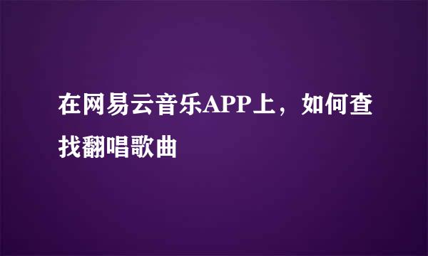 在网易云音乐APP上，如何查找翻唱歌曲