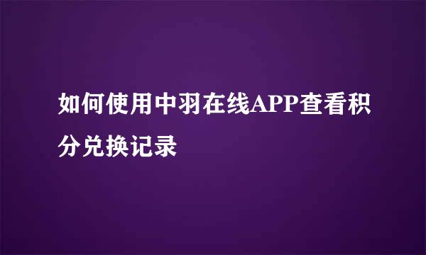 如何使用中羽在线APP查看积分兑换记录