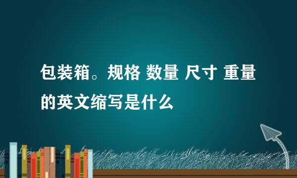 包装箱。规格 数量 尺寸 重量 的英文缩写是什么