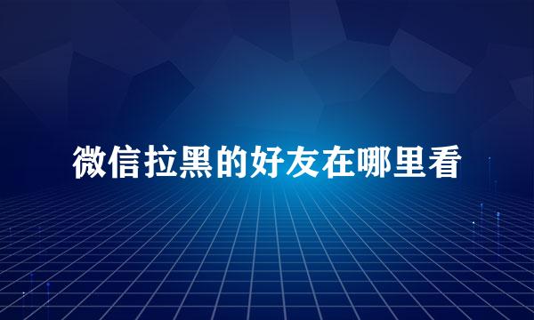 微信拉黑的好友在哪里看