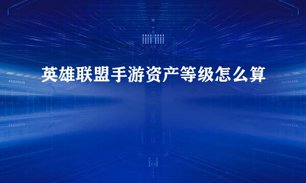 英雄联盟手游资产等级怎么算