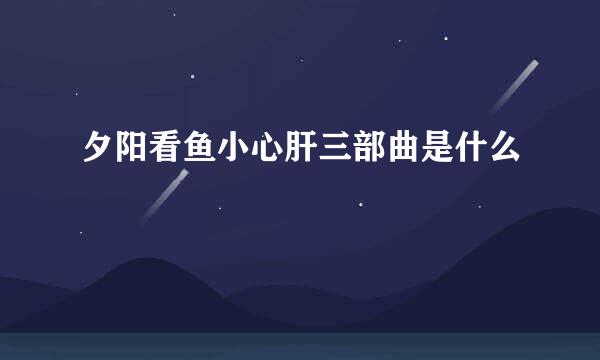 夕阳看鱼小心肝三部曲是什么