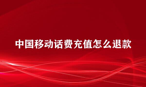 中国移动话费充值怎么退款