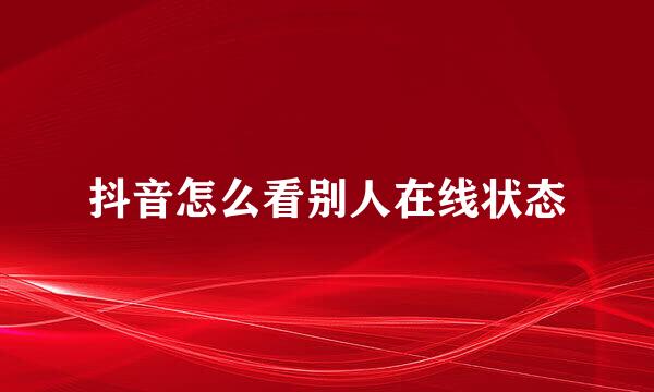 抖音怎么看别人在线状态