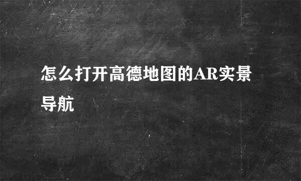 怎么打开高德地图的AR实景导航