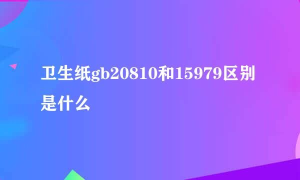 卫生纸gb20810和15979区别是什么