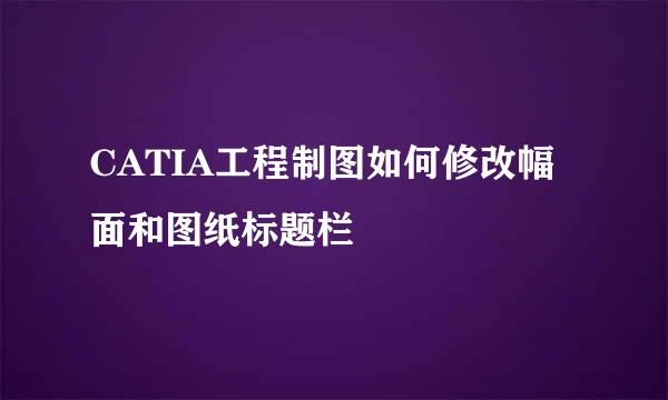 CATIA工程制图如何修改幅面和图纸标题栏