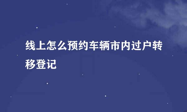 线上怎么预约车辆市内过户转移登记