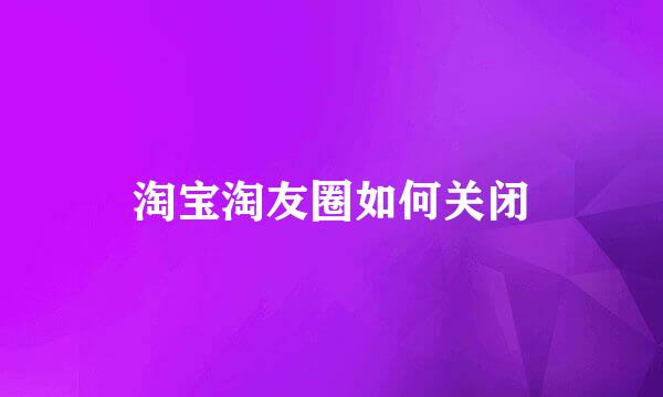 淘宝淘友圈如何关闭